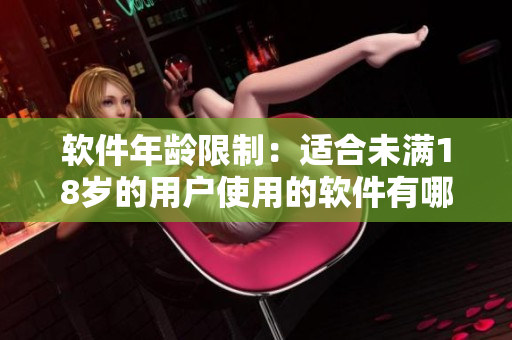 软件年龄限制：适合未满18岁的用户使用的软件有哪些？