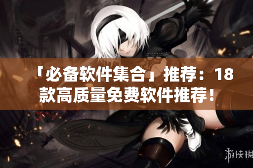 「必备软件集合」推荐：18款高质量免费软件推荐！