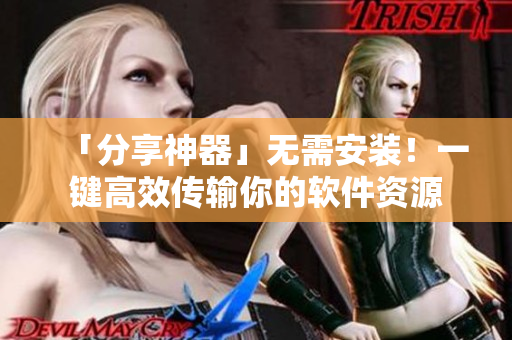 「分享神器」无需安装！一键高效传输你的软件资源