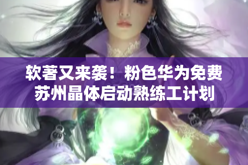 软著又来袭！粉色华为免费苏州晶体启动熟练工计划