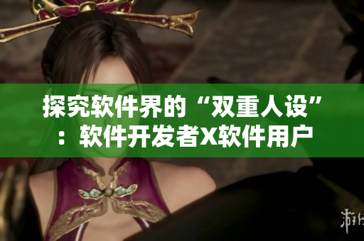 探究软件界的“双重人设”：软件开发者X软件用户
