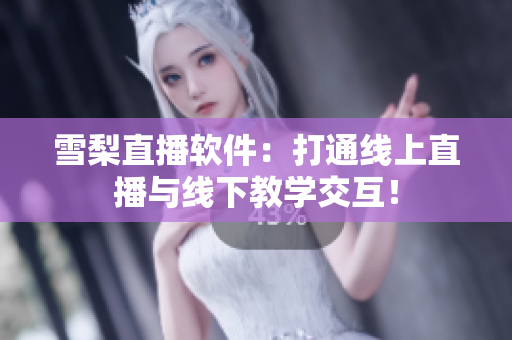 雪梨直播软件：打通线上直播与线下教学交互！