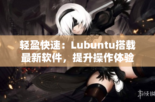 轻盈快速：Lubuntu搭载最新软件，提升操作体验