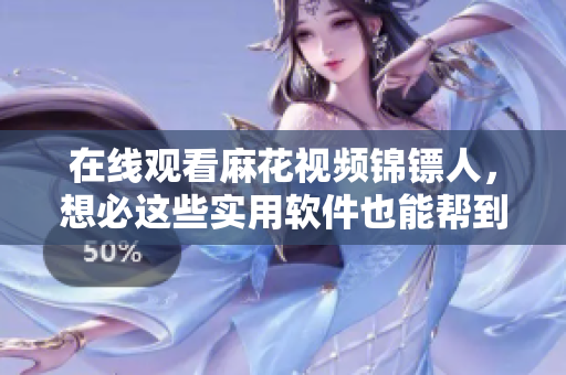 在线观看麻花视频锦镖人，想必这些实用软件也能帮到你！