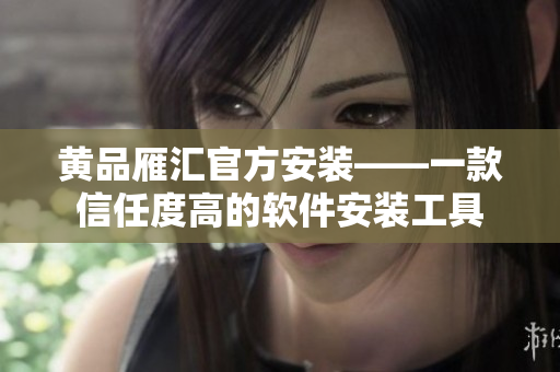 黄品雁汇官方安装——一款信任度高的软件安装工具