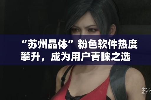 “苏州晶体”粉色软件热度攀升，成为用户青睐之选