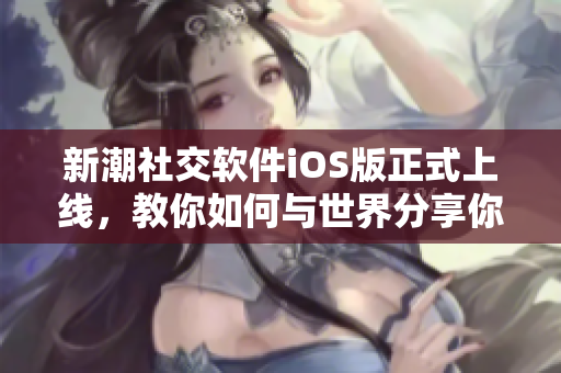 新潮社交软件iOS版正式上线，教你如何与世界分享你的生活！