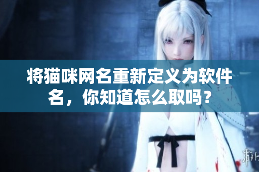 将猫咪网名重新定义为软件名，你知道怎么取吗？
