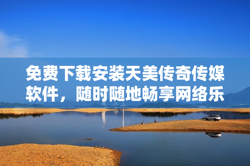 免费下载安装天美传奇传媒软件，随时随地畅享网络乐趣