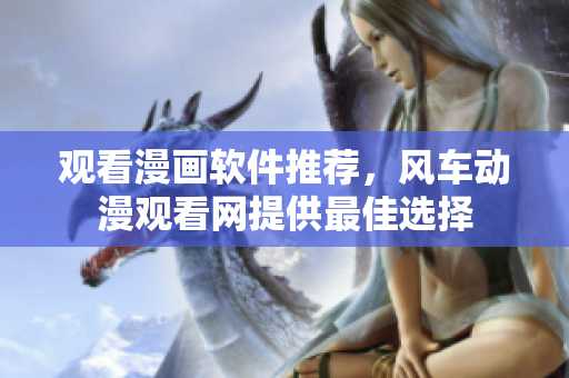 观看漫画软件推荐，风车动漫观看网提供最佳选择