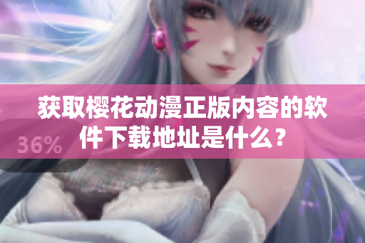 获取樱花动漫正版内容的软件下载地址是什么？