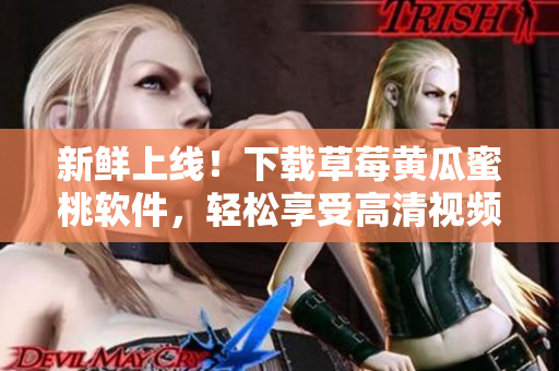新鲜上线！下载草莓黄瓜蜜桃软件，轻松享受高清视频体验