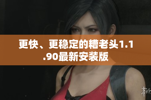 更快、更稳定的糟老头1.1.90最新安装版