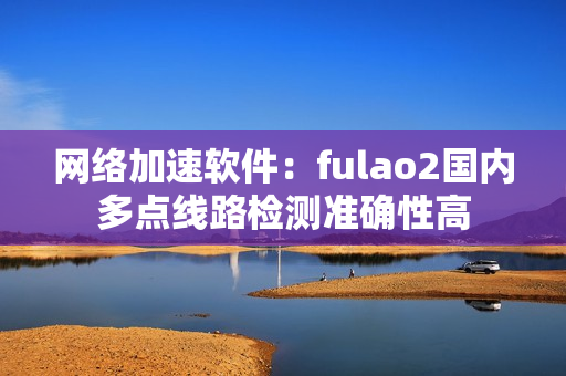网络加速软件：fulao2国内多点线路检测准确性高