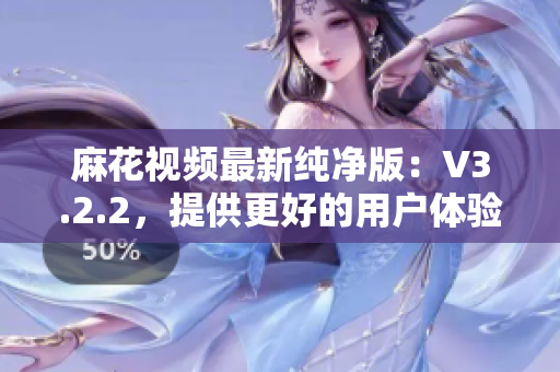 麻花视频最新纯净版：V3.2.2，提供更好的用户体验