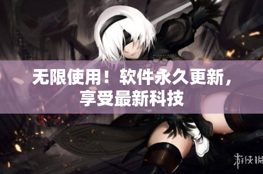 无限使用！软件永久更新，享受最新科技