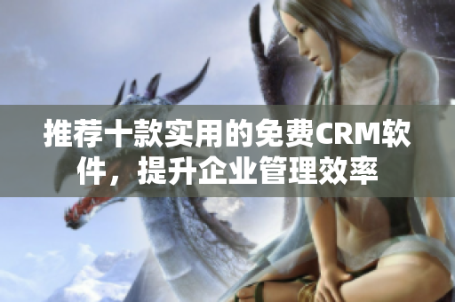 推荐十款实用的免费CRM软件，提升企业管理效率