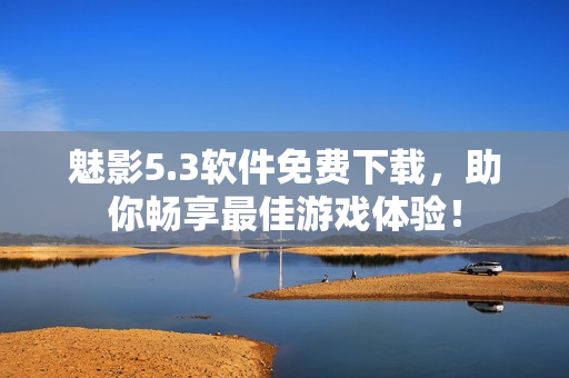 魅影5.3软件免费下载，助你畅享最佳游戏体验！