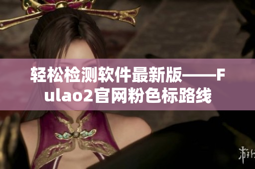 轻松检测软件最新版——Fulao2官网粉色标路线