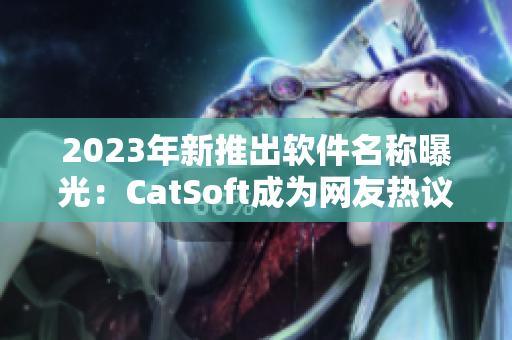 2023年新推出软件名称曝光：CatSoft成为网友热议话题
