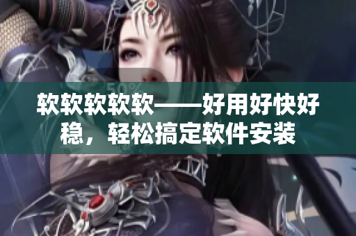 软软软软软——好用好快好稳，轻松搞定软件安装