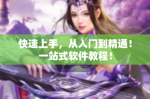 快速上手，从入门到精通！一站式软件教程！