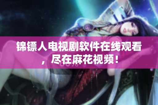 锦镖人电视剧软件在线观看，尽在麻花视频！