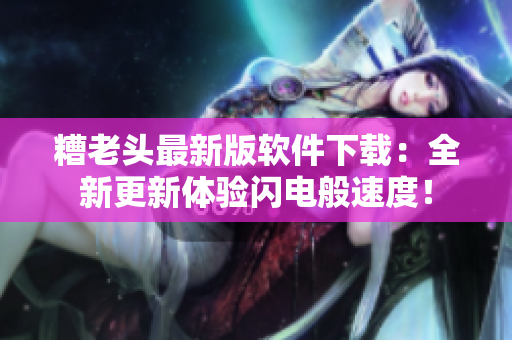糟老头最新版软件下载：全新更新体验闪电般速度！