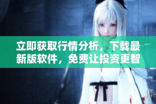 立即获取行情分析，下载最新版软件，免费让投资更智慧！