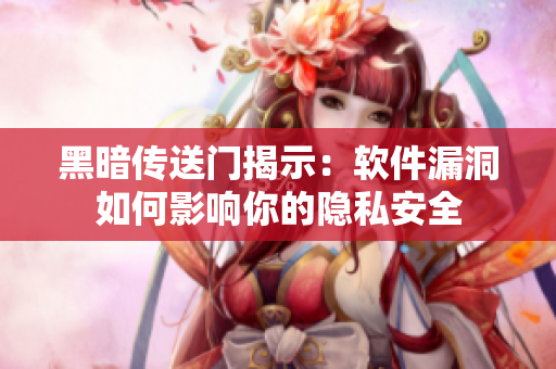 黑暗传送门揭示：软件漏洞如何影响你的隐私安全