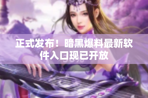 正式发布！暗黑爆料最新软件入口现已开放