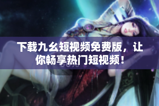下载九幺短视频免费版，让你畅享热门短视频！