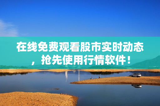 在线免费观看股市实时动态，抢先使用行情软件！