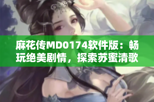 麻花传MD0174软件版：畅玩绝美剧情，探索苏蜜清歌的神秘故事