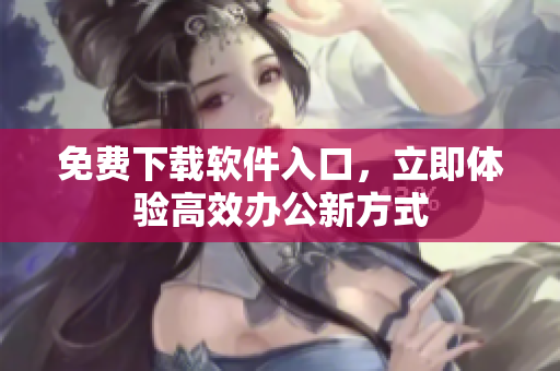 免费下载软件入口，立即体验高效办公新方式