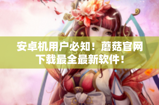 安卓机用户必知！蘑菇官网下载最全最新软件！