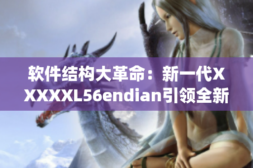 软件结构大革命：新一代XXXXXL56endian引领全新风潮(1)