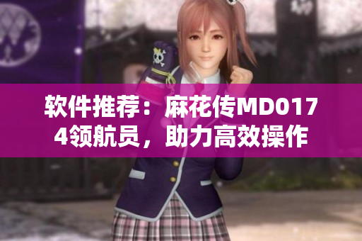 软件推荐：麻花传MD0174领航员，助力高效操作