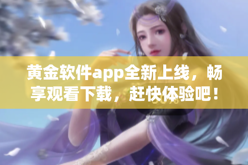 黄金软件app全新上线，畅享观看下载，赶快体验吧！