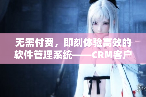无需付费，即刻体验高效的软件管理系统——CRM客户管理
