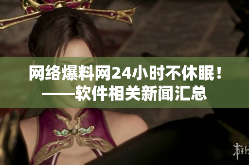 网络爆料网24小时不休眠！——软件相关新闻汇总