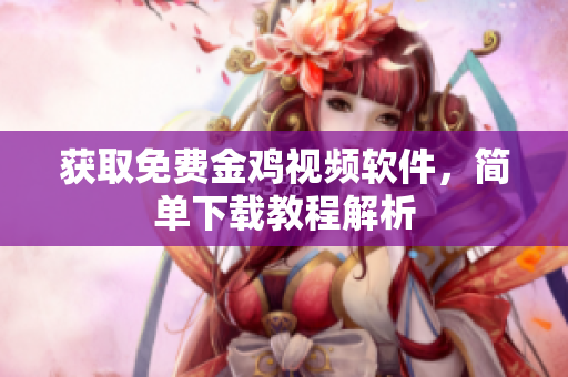 获取免费金鸡视频软件，简单下载教程解析