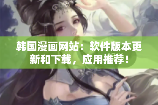 韩国漫画网站：软件版本更新和下载，应用推荐！