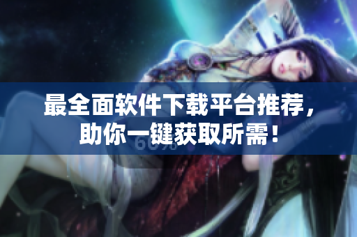 最全面软件下载平台推荐，助你一键获取所需！
