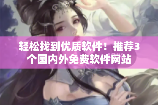 轻松找到优质软件！推荐3个国内外免费软件网站