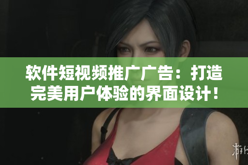 软件短视频推广广告：打造完美用户体验的界面设计！