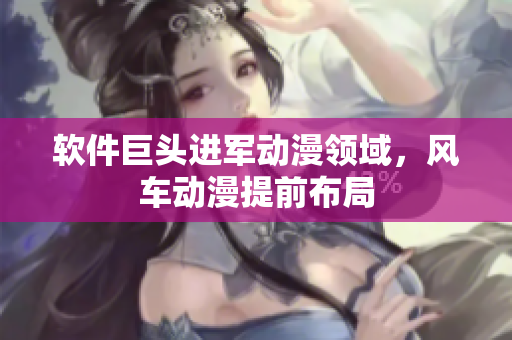 软件巨头进军动漫领域，风车动漫提前布局