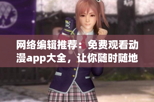 网络编辑推荐：免费观看动漫app大全，让你随时随地畅享精彩！