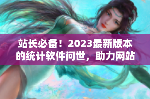 站长必备！2023最新版本的统计软件问世，助力网站数据分析