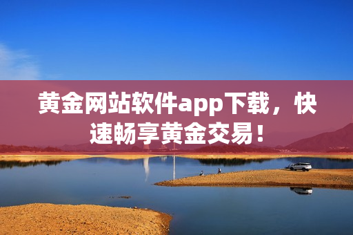 黄金网站软件app下载，快速畅享黄金交易！